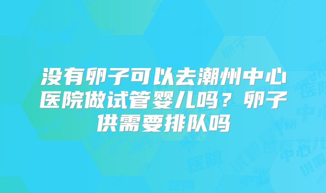 没有卵子可以去潮州中心医院做试管婴儿吗？卵子供需要排队吗