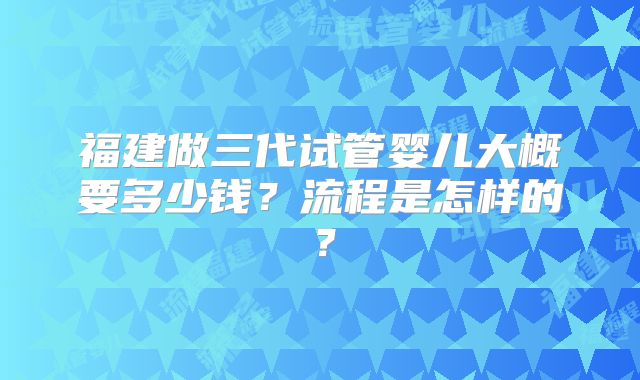 福建做三代试管婴儿大概要多少钱?流程是怎样的?