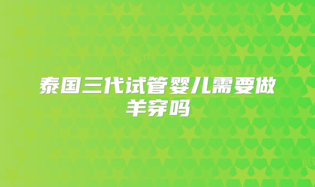 泰国三代试管婴儿需要做羊穿吗