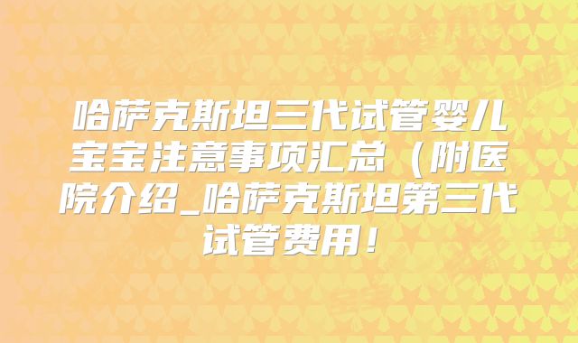 哈萨克斯坦三代试管婴儿宝宝注意事项汇总（附医院介绍_哈萨克斯坦第三代试管费用！