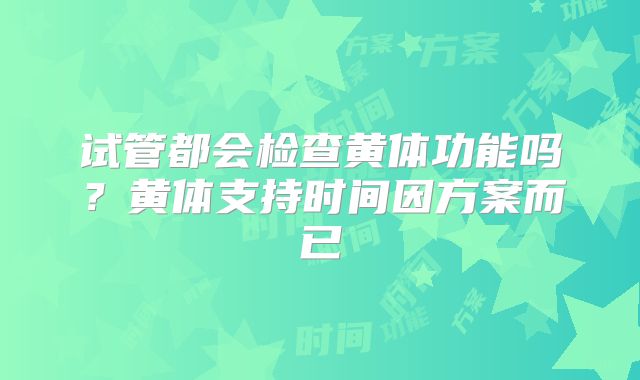 试管都会检查黄体功能吗?黄体支持时间因方案而已