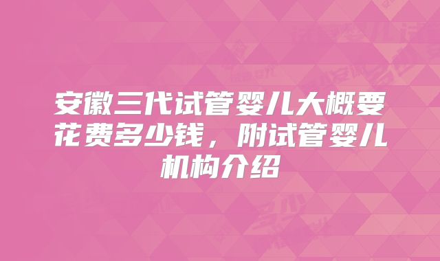 安徽三代试管婴儿大概要花费多少钱，附试管婴儿机构介绍