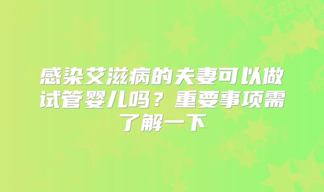 感染艾滋病的夫妻可以做试管婴儿吗？重要事项需了解一下