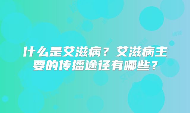 什么是艾滋病?艾滋病主要的传播途径有哪些?