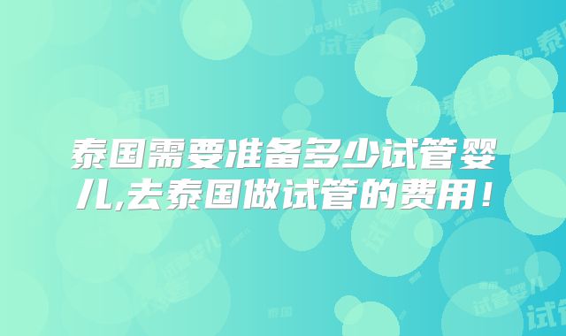 泰国需要准备多少试管婴儿,去泰国做试管的费用！