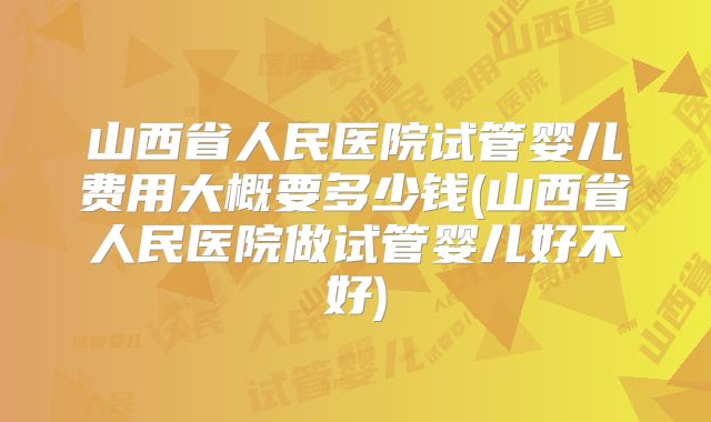 山西省人民医院试管婴儿费用大概要多少钱(山西省人民医院做试管婴儿好不好)
