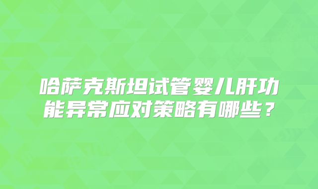 哈萨克斯坦试管婴儿肝功能异常应对策略有哪些？