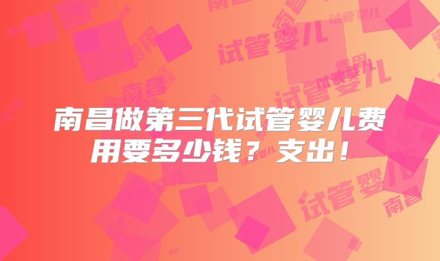 南昌做第三代试管婴儿费用要多少钱？支出！