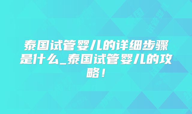泰国试管婴儿的详细步骤是什么_泰国试管婴儿的攻略!