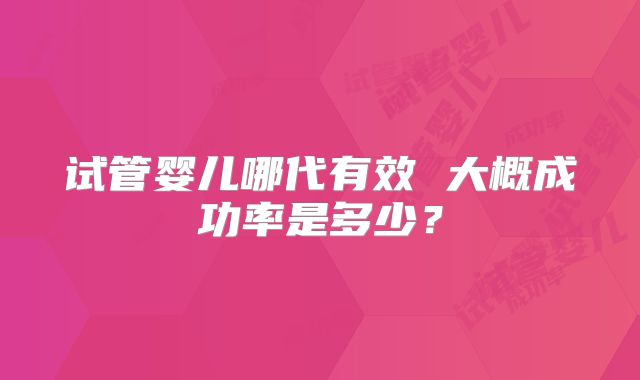 试管婴儿哪代有效 大概成功率是多少？