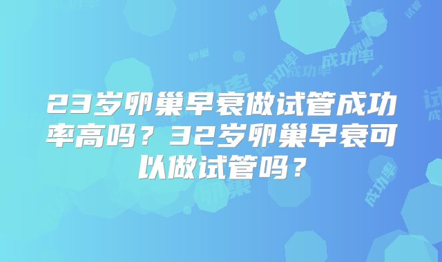 23岁卵巢早衰做试管成功率高吗?32岁卵巢早衰可以做试管吗?