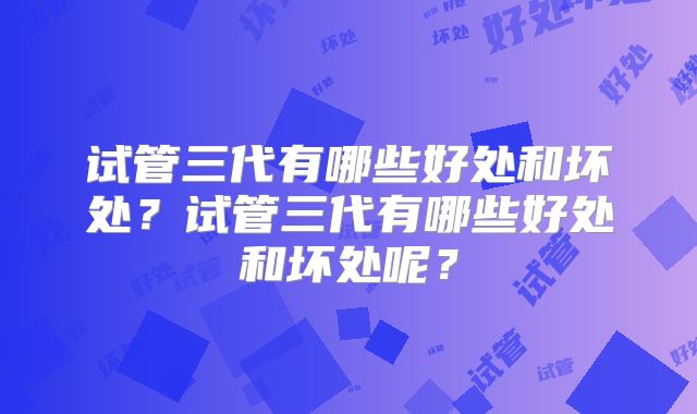 试管三代有哪些好处和坏处？试管三代有哪些好处和坏处呢？