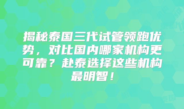 揭秘泰国三代试管领跑优势，对比国内哪家机构更可靠？赴泰选择这些机构最明智！