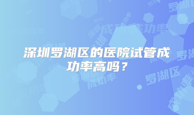 深圳罗湖区的医院试管成功率高吗?