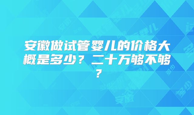 安徽做试管婴儿的价格大概是多少？二十万够不够？