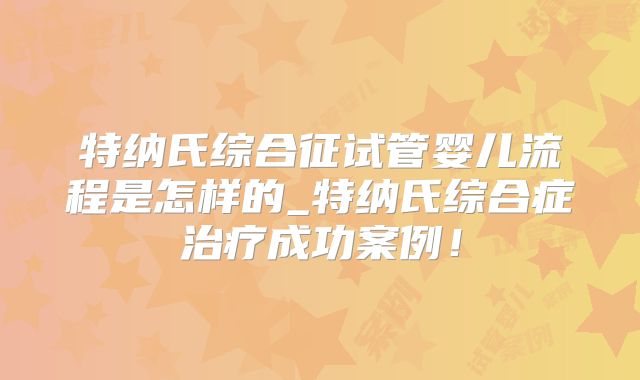 特纳氏综合征试管婴儿流程是怎样的_特纳氏综合症治疗成功案例！