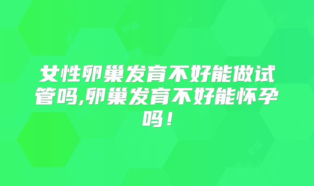 女性卵巢发育不好能做试管吗,卵巢发育不好能怀孕吗！