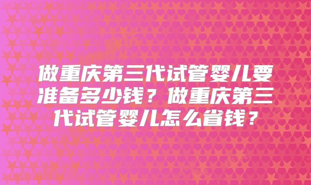 做重庆第三代试管婴儿要准备多少钱？做重庆第三代试管婴儿怎么省钱？