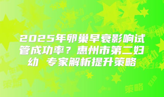 2025年卵巢早衰影响试管成功率？惠州市第二妇幼 专家解析提升策略
