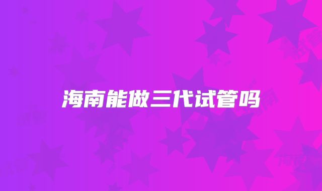 海南能做三代试管吗
