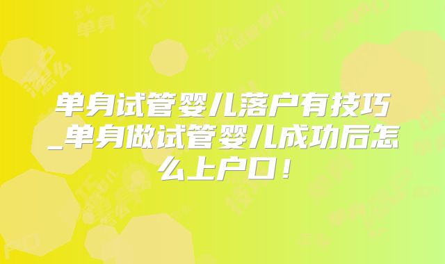 单身试管婴儿落户有技巧_单身做试管婴儿成功后怎么上户口!