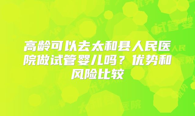 高龄可以去太和县人民医院做试管婴儿吗?优势和风险比较