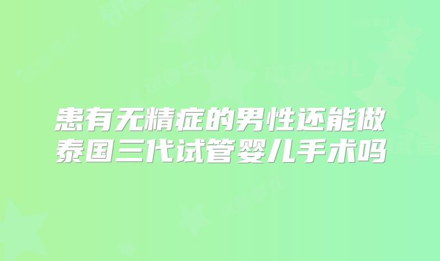 患有无精症的男性还能做泰国三代试管婴儿手术吗