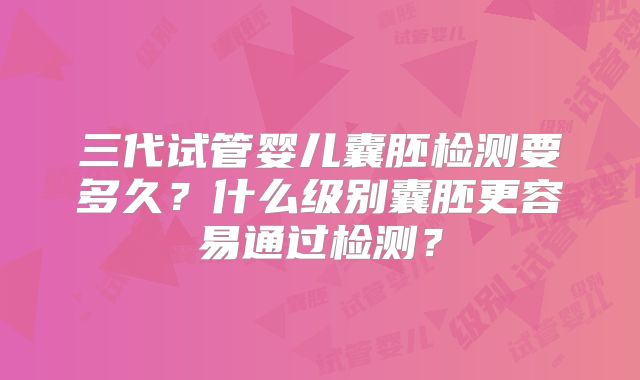 三代试管婴儿囊胚检测要多久？什么级别囊胚更容易通过检测？