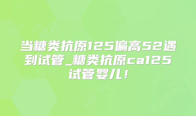 当糖类抗原125偏高52遇到试管_糖类抗原ca125试管婴儿!