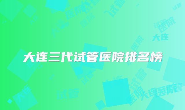 大连三代试管医院排名榜