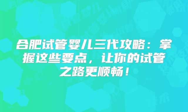 合肥试管婴儿三代攻略：掌握这些要点，让你的试管之路更顺畅！