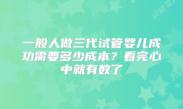 一般人做三代试管婴儿成功需要多少成本？看完心中就有数了