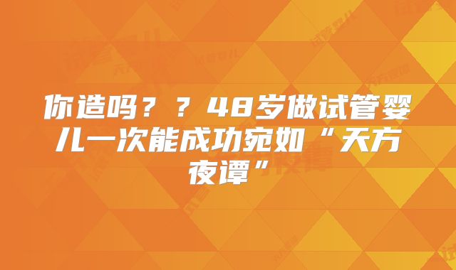 你造吗？？48岁做试管婴儿一次能成功宛如“天方夜谭”
