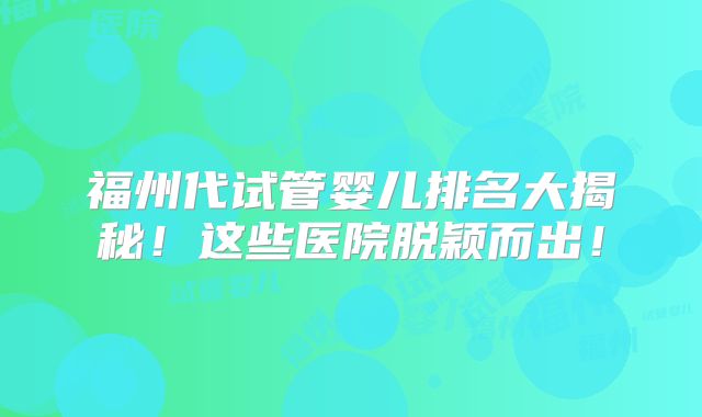 福州代试管婴儿排名大揭秘!这些医院脱颖而出!