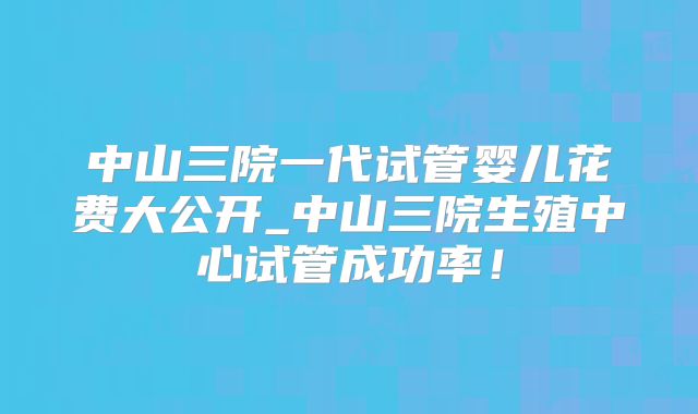 中山三院一代试管婴儿花费大公开_中山三院生殖中心试管成功率！