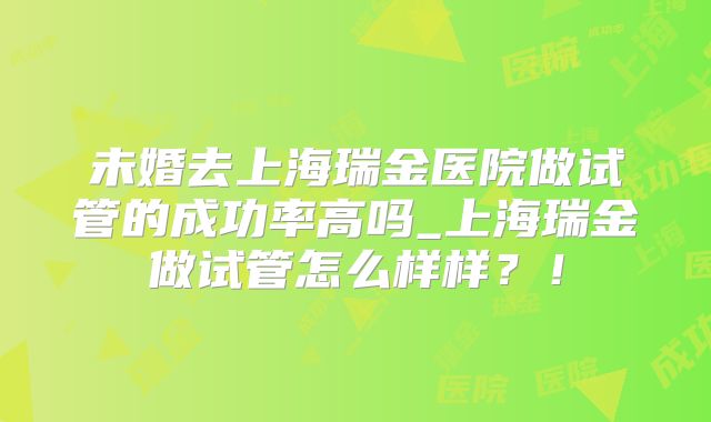 未婚去上海瑞金医院做试管的成功率高吗_上海瑞金做试管怎么样样?!