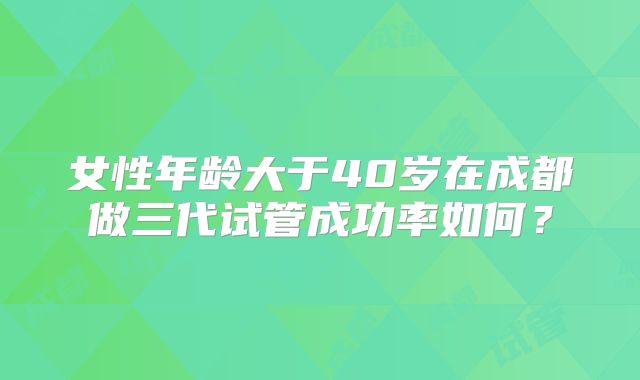 女性年龄大于40岁在成都做三代试管成功率如何?