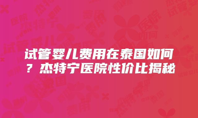 试管婴儿费用在泰国如何？杰特宁医院性价比揭秘