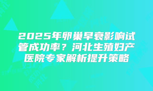 2025年卵巢早衰影响试管成功率？河北生殖妇产医院专家解析提升策略