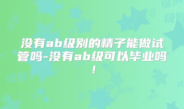 没有ab级别的精子能做试管吗-没有ab级可以毕业吗！