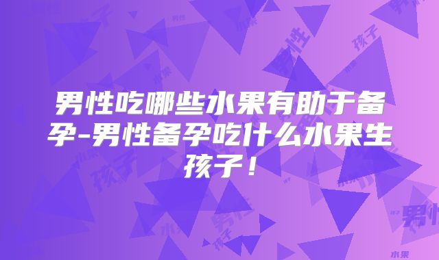 男性吃哪些水果有助于备孕-男性备孕吃什么水果生孩子!