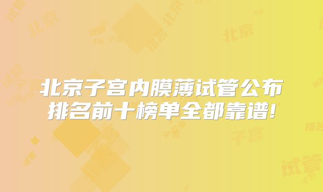北京子宫内膜薄试管公布排名前十榜单全都靠谱!