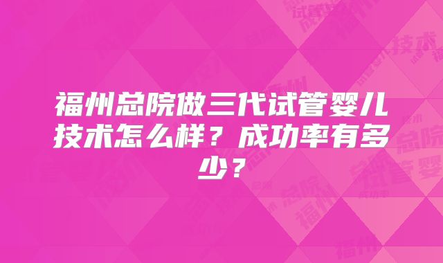 福州总院做三代试管婴儿技术怎么样？成功率有多少？