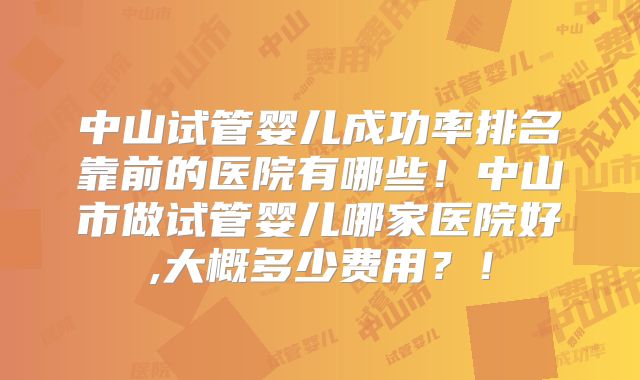 中山试管婴儿成功率排名靠前的医院有哪些!中山市做试管婴儿哪家医院好,大概多少费用?!