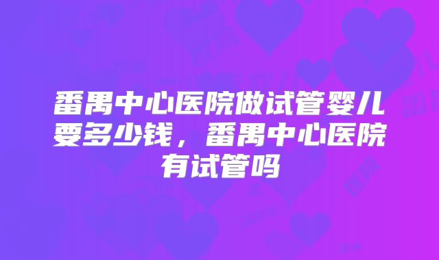 番禺中心医院做试管婴儿要多少钱,番禺中心医院有试管吗