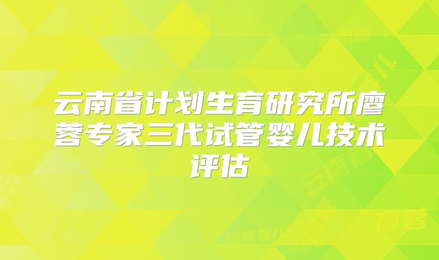 云南省计划生育研究所廖蓉专家三代试管婴儿技术评估