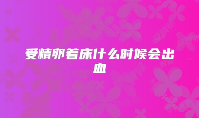 受精卵着床什么时候会出血