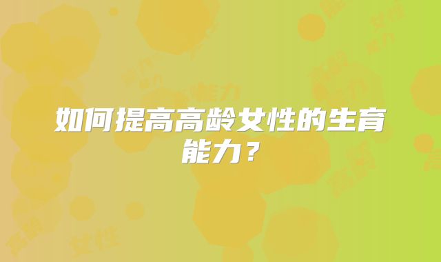 如何提高高龄女性的生育能力?