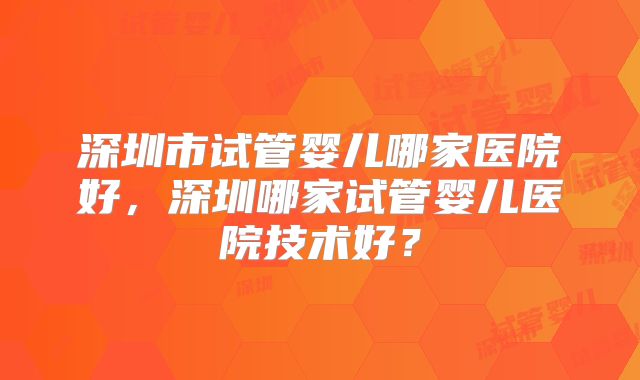 深圳市试管婴儿哪家医院好，深圳哪家试管婴儿医院技术好？