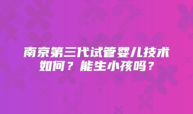 南京第三代试管婴儿技术如何？能生小孩吗？